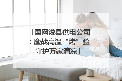 国网浚县供电公司：鏖战高温“烤”验 守护万家清凉